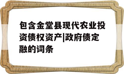 包含金堂县现代农业投资债权资产|政府债定融的词条