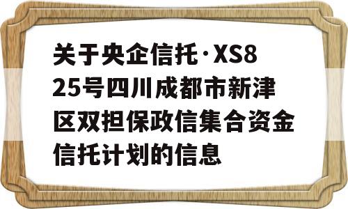 关于央企信托·XS825号四川成都市新津区双担保政信集合资金信托计划的信息