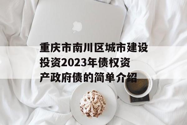 重庆市南川区城市建设投资2023年债权资产政府债的简单介绍