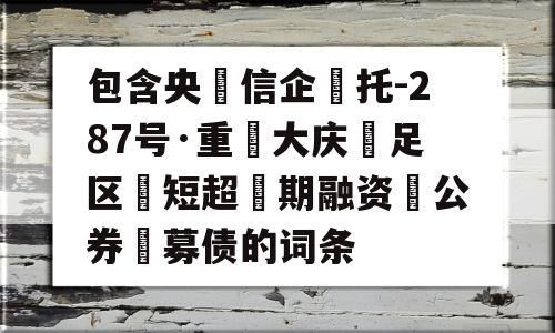 包含央‮信企‬托-287号·重‮大庆‬足区‮短超‬期融资‮公券‬募债的词条