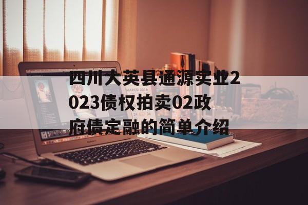 四川大英县通源实业2023债权拍卖02政府债定融的简单介绍