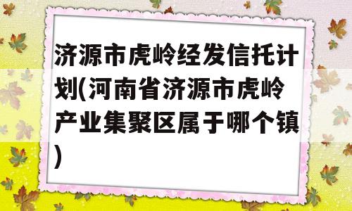 济源市虎岭经发信托计划(河南省济源市虎岭产业集聚区属于哪个镇)