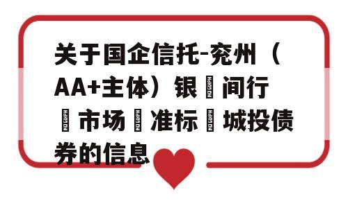 关于国企信托-兖州（AA+主体）银‮间行‬市场‮准标‬城投债券的信息