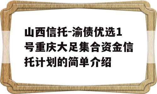 山西信托-渝债优选1号重庆大足集合资金信托计划的简单介绍