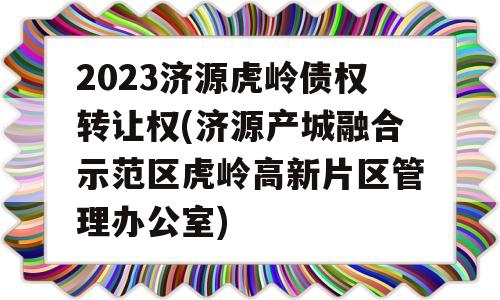 2023济源虎岭债权转让权(济源产城融合示范区虎岭高新片区管理办公室)