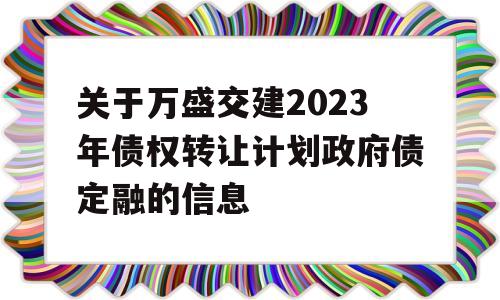 关于万盛交建2023年债权转让计划政府债定融的信息