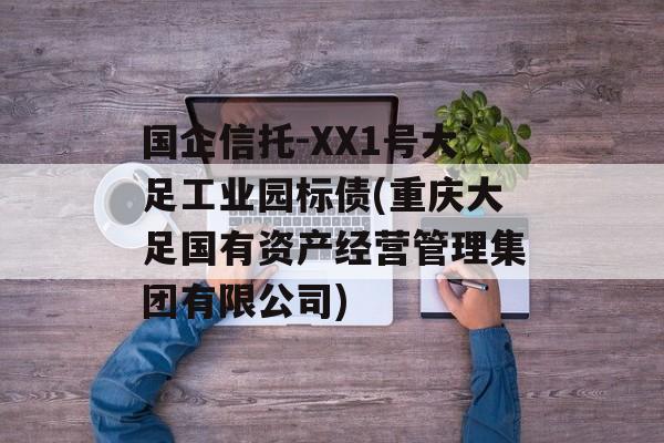 国企信托-XX1号大足工业园标债(重庆大足国有资产经营管理集团有限公司)