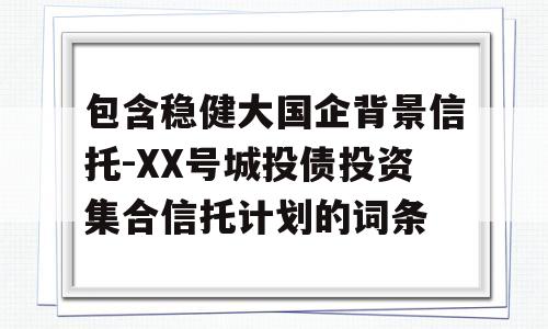 包含稳健大国企背景信托-XX号城投债投资集合信托计划的词条