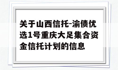 关于山西信托-渝债优选1号重庆大足集合资金信托计划的信息