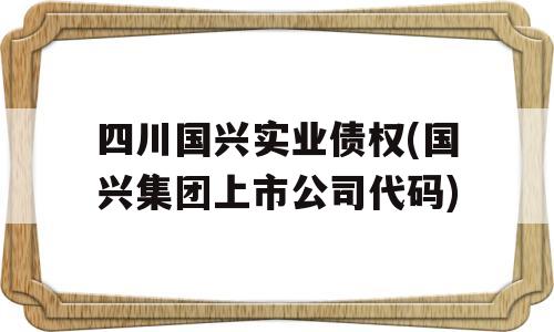 四川国兴实业债权(国兴集团上市公司代码)