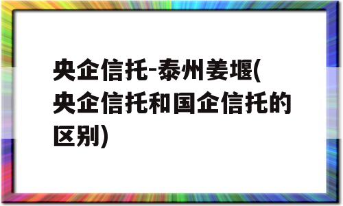 央企信托-泰州姜堰(央企信托和国企信托的区别)