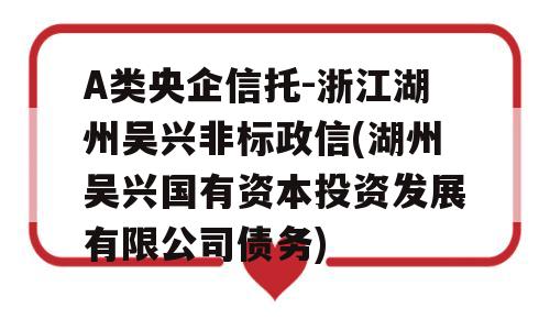 A类央企信托-浙江湖州吴兴非标政信(湖州吴兴国有资本投资发展有限公司债务)