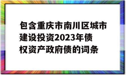 包含重庆市南川区城市建设投资2023年债权资产政府债的词条