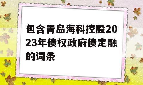 包含青岛海科控股2023年债权政府债定融的词条