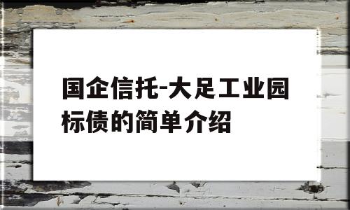 国企信托-大足工业园标债的简单介绍