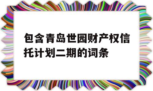 包含青岛世园财产权信托计划二期的词条