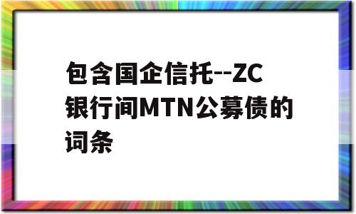 包含国企信托--ZC银行间MTN公募债的词条