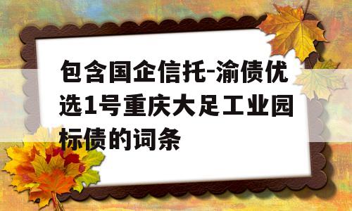 包含国企信托-渝债优选1号重庆大足工业园标债的词条