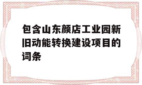 包含山东颜店工业园新旧动能转换建设项目的词条