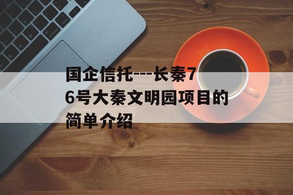 国企信托---长秦76号大秦文明园项目的简单介绍