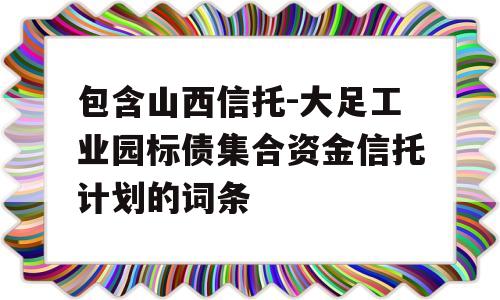 包含山西信托-大足工业园标债集合资金信托计划的词条