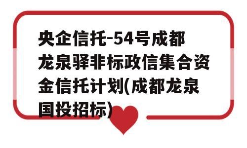 央企信托-54号成都龙泉驿非标政信集合资金信托计划(成都龙泉国投招标)