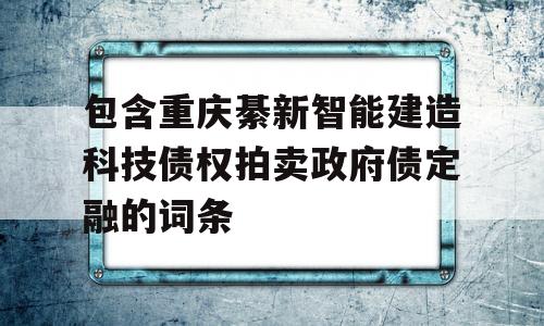 包含重庆綦新智能建造科技债权拍卖政府债定融的词条