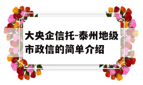 大央企信托-泰州地级市政信的简单介绍