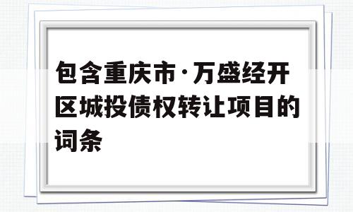 包含重庆市·万盛经开区城投债权转让项目的词条