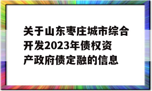 关于山东枣庄城市综合开发2023年债权资产政府债定融的信息