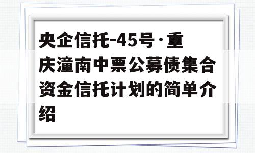 央企信托-45号·重庆潼南中票公募债集合资金信托计划的简单介绍