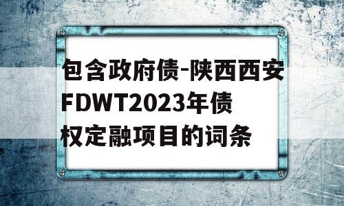 包含政府债-陕西西安FDWT2023年债权定融项目的词条