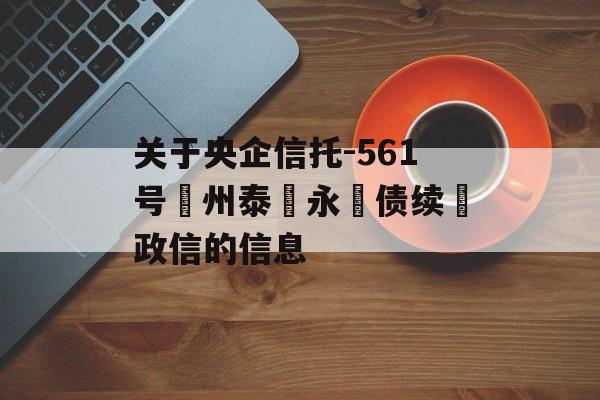 关于央企信托-561号‮州泰‬永‮债续‬政信的信息