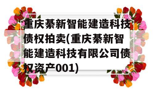 重庆綦新智能建造科技债权拍卖(重庆綦新智能建造科技有限公司债权资产001)