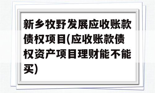 新乡牧野发展应收账款债权项目(应收账款债权资产项目理财能不能买)