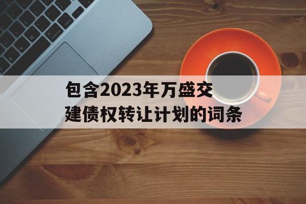 包含2023年万盛交建债权转让计划的词条