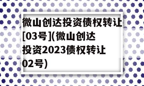 微山创达投资债权转让[03号](微山创达投资2023债权转让02号)