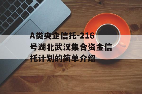 A类央企信托-216号湖北武汉集合资金信托计划的简单介绍