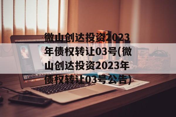 微山创达投资2023年债权转让03号(微山创达投资2023年债权转让03号公告)