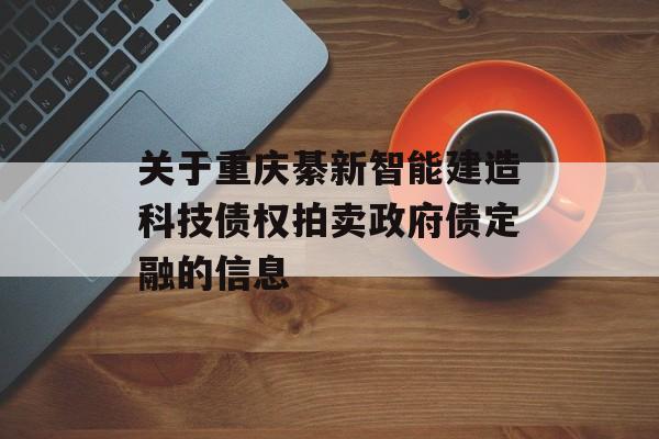 关于重庆綦新智能建造科技债权拍卖政府债定融的信息