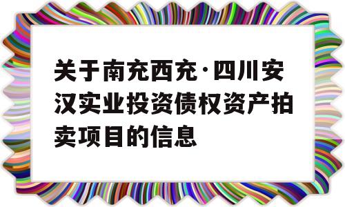 关于南充西充·四川安汉实业投资债权资产拍卖项目的信息