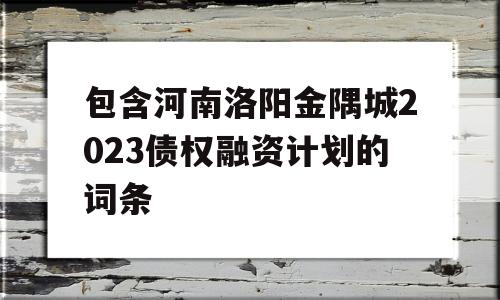 包含河南洛阳金隅城2023债权融资计划的词条