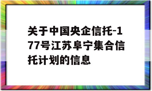 关于中国央企信托-177号江苏阜宁集合信托计划的信息