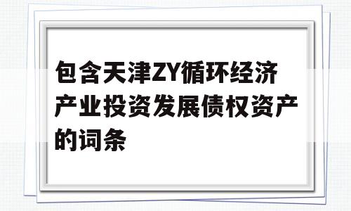 包含天津ZY循环经济产业投资发展债权资产的词条