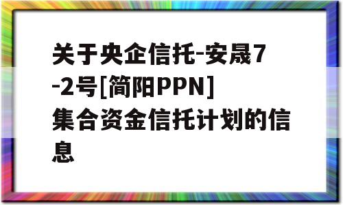 关于央企信托-安晟7-2号[简阳PPN]集合资金信托计划的信息