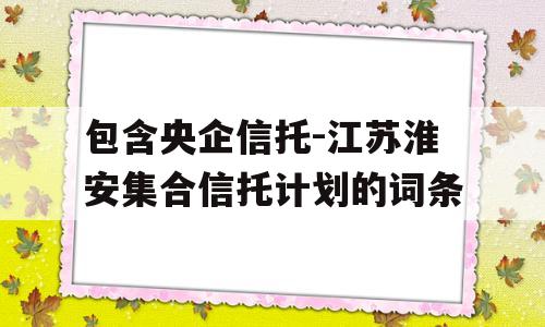 包含央企信托-江苏淮安集合信托计划的词条