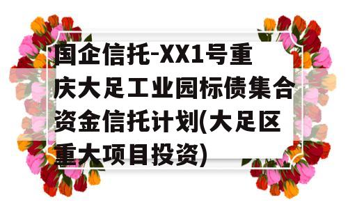 国企信托-XX1号重庆大足工业园标债集合资金信托计划(大足区重大项目投资)