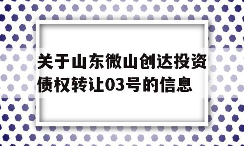 关于山东微山创达投资债权转让03号的信息