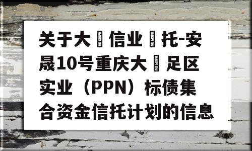 关于大‮信业‬托-安晟10号重庆大‬足区实业（PPN）标债集合资金信托计划的信息