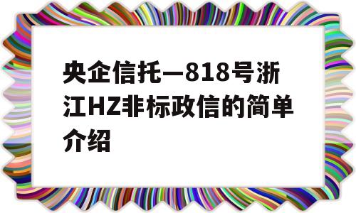 央企信托—818号浙江HZ非标政信的简单介绍